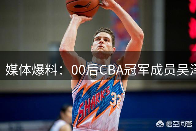 媒体爆料：00后CBA冠军成员吴泽昊或转战NBL上海队