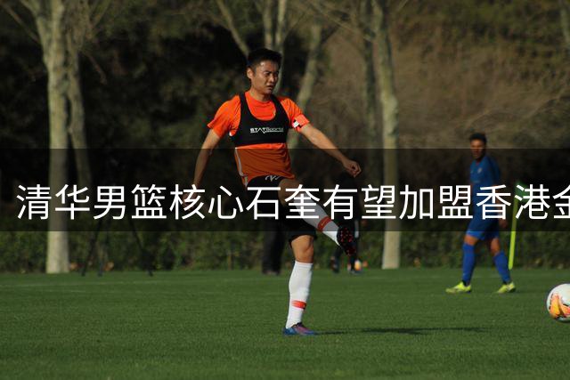 清华男篮核心石奎有望加盟香港金牛，避开CBA四川队转会风波