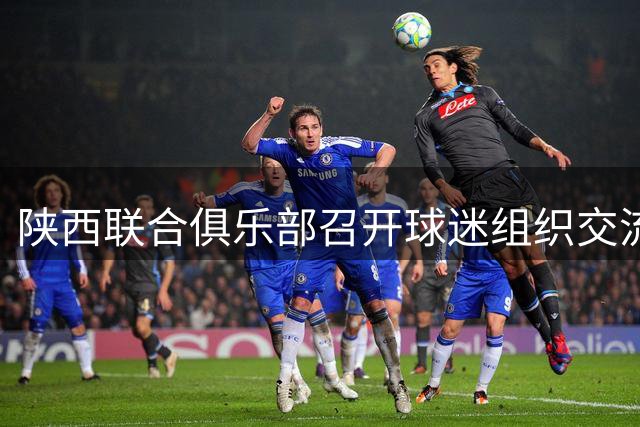 陕西联合俱乐部召开球迷组织交流会，与会各方达成高度共识